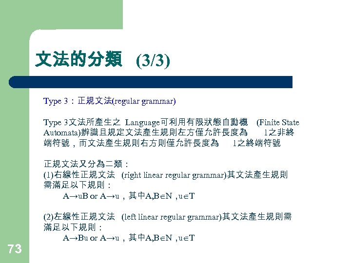 文法的分類 (3/3) Type 3：正規文法(regular grammar) Type 3文法所產生之 Language可利用有限狀態自動機 (Finite State Automata)辨識且規定文法產生規則左方僅允許長度為 1之非終 端符號，而文法產生規則右方則僅允許長度為 1之終端符號