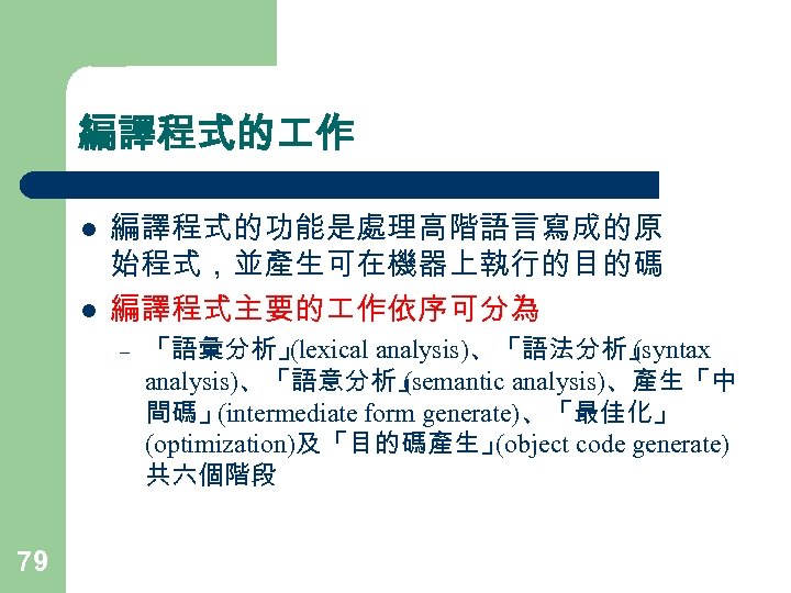 編譯程式的 作 l l 編譯程式的功能是處理高階語言寫成的原 始程式，並產生可在機器上執行的目的碼 編譯程式主要的 作依序可分為 – 79 「語彙分析」 (lexical analysis)、「語法分析」 (syntax