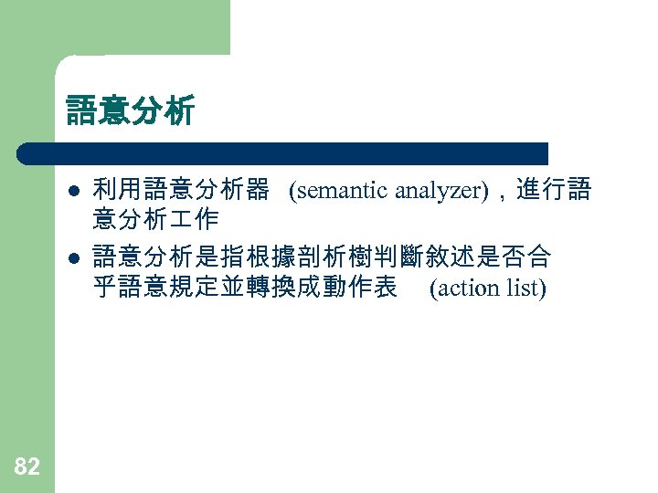 語意分析 l l 82 利用語意分析器 (semantic analyzer)，進行語 意分析 作 語意分析是指根據剖析樹判斷敘述是否合 乎語意規定並轉換成動作表 (action list) 