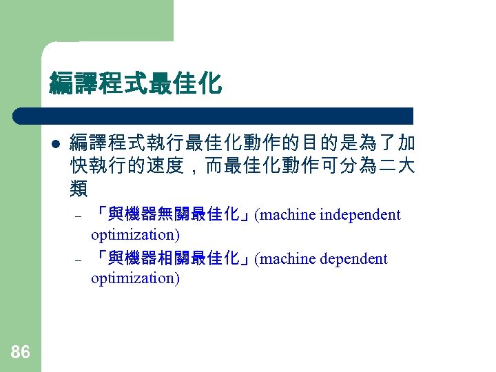 編譯程式最佳化 l 編譯程式執行最佳化動作的目的是為了加 快執行的速度，而最佳化動作可分為二大 類 – – 86 「與機器無關最佳化」(machine independent optimization) 「與機器相關最佳化」(machine dependent optimization)