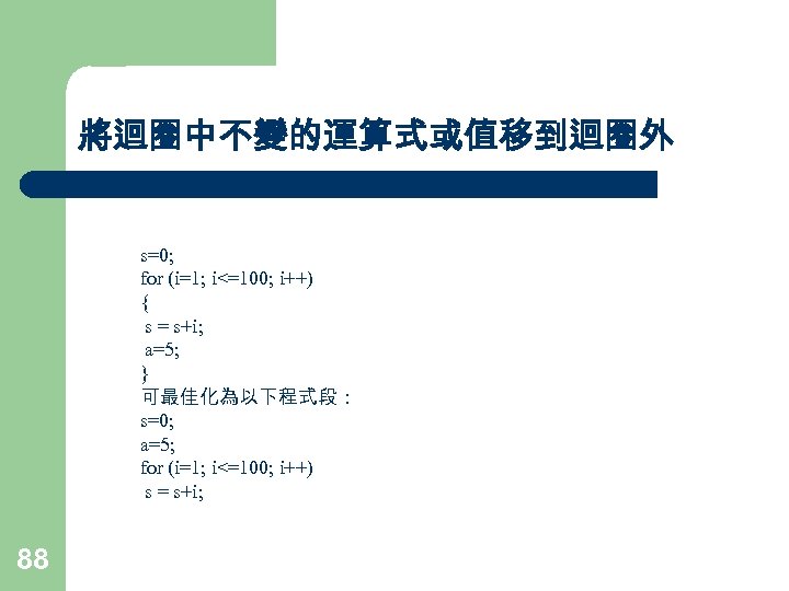 將迴圈中不變的運算式或值移到迴圈外 s=0; for (i=1; i<=100; i++) { s = s+i; a=5; } 可最佳化為以下程式段： s=0;