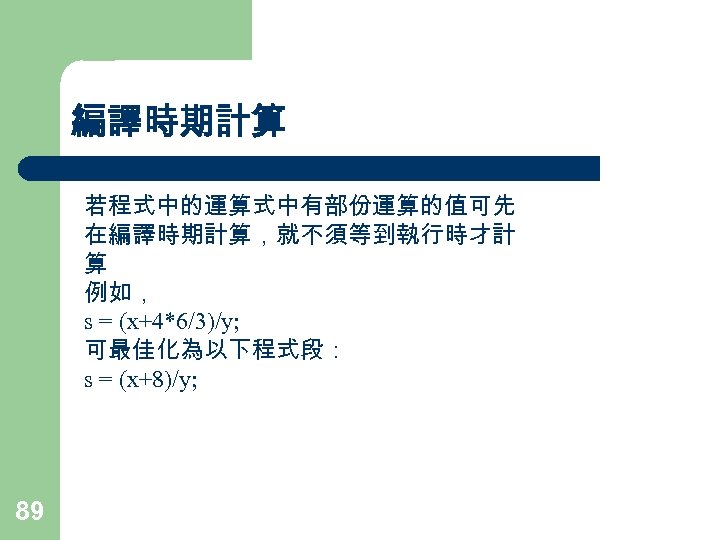 編譯時期計算 若程式中的運算式中有部份運算的值可先 在編譯時期計算，就不須等到執行時才計 算 例如， s = (x+4*6/3)/y; 可最佳化為以下程式段： s = (x+8)/y; 89 