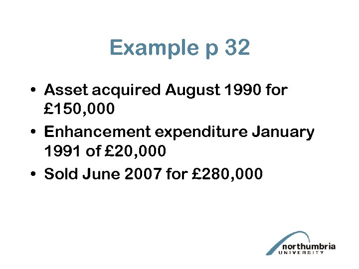 Example p 32 • Asset acquired August 1990 for £ 150, 000 • Enhancement