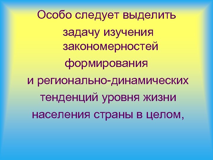 Особо следует выделить задачу изучения закономерностей формирования и регионально-динамических тенденций уровня жизни населения страны