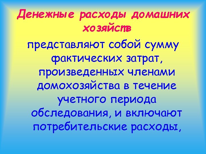 Денежные расходы домашних хозяйств представляют собой сумму фактических затрат, произведенных членами домохозяйства в течение