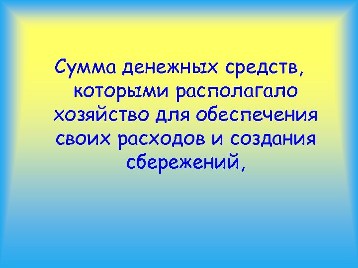 Сумма денежных средств, которыми располагало хозяйство для обеспечения своих расходов и создания сбережений, 