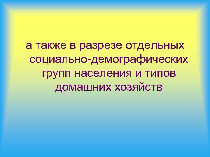 а также в разрезе отдельных социально-демографических групп населения и типов домашних хозяйств 
