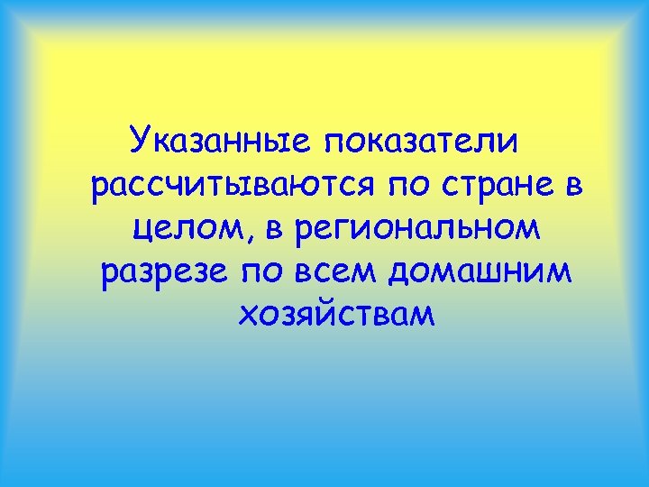 Указанные показатели рассчитываются по стране в целом, в региональном разрезе по всем домашним хозяйствам