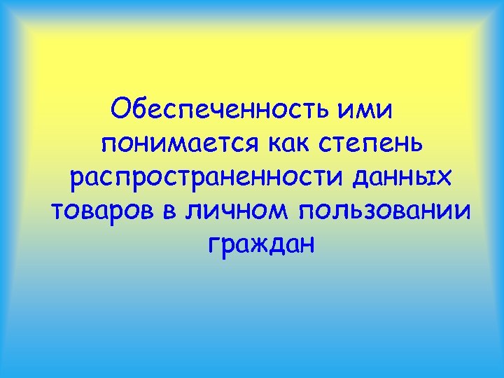 Обеспеченность ими понимается как степень распространенности данных товаров в личном пользовании граждан 