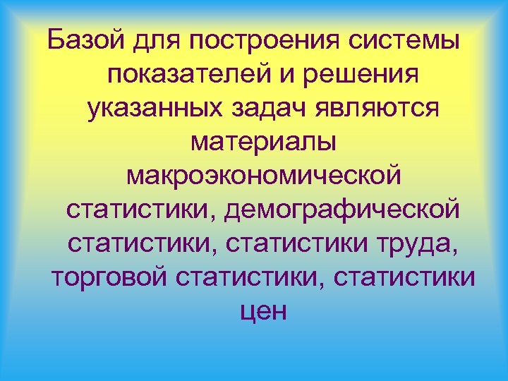 Базой для построения системы показателей и решения указанных задач являются материалы макроэкономической статистики, демографической