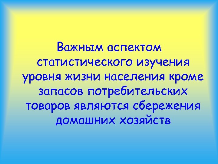 Важным аспектом статистического изучения уровня жизни населения кроме запасов потребительских товаров являются сбережения домашних