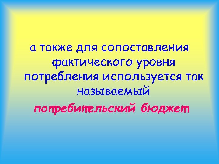 а также для сопоставления фактического уровня потребления используется так называемый потребительский бюджет 