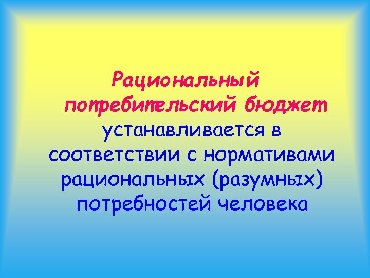 Рациональный потребительский бюджет устанавливается в соответствии с нормативами рациональных (разумных) потребностей человека 