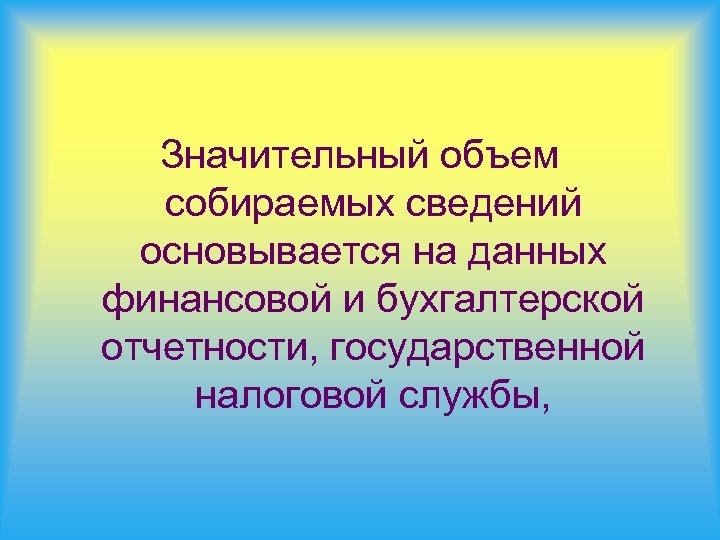 Значительный объем собираемых сведений основывается на данных финансовой и бухгалтерской отчетности, государственной налоговой службы,
