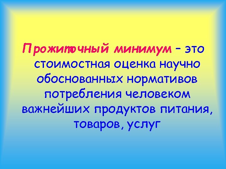 Прожиточный минимум – это стоимостная оценка научно обоснованных нормативов потребления человеком важнейших продуктов питания,
