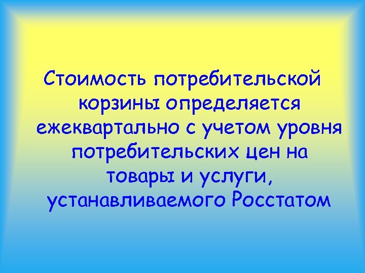 Стоимость потребительской корзины определяется ежеквартально с учетом уровня потребительских цен на товары и услуги,