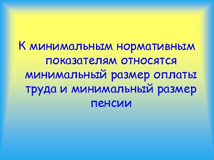 К минимальным нормативным показателям относятся минимальный размер оплаты труда и минимальный размер пенсии 