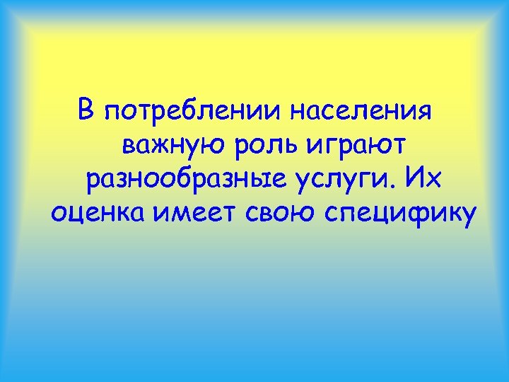 В потреблении населения важную роль играют разнообразные услуги. Их оценка имеет свою специфику 
