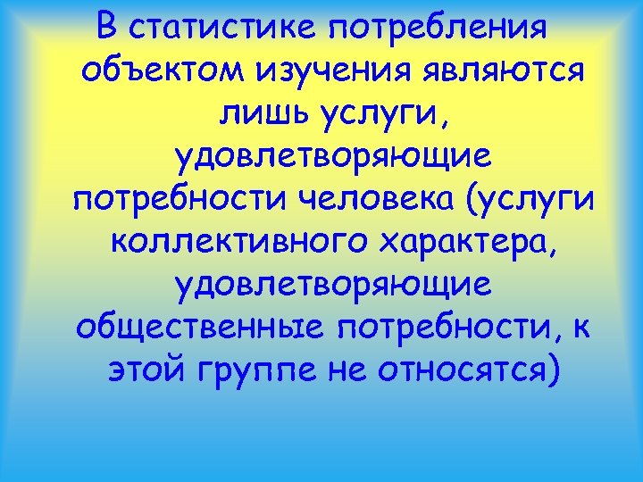В статистике потребления объектом изучения являются лишь услуги, удовлетворяющие потребности человека (услуги коллективного характера,