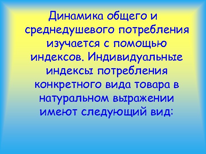 Динамика общего и среднедушевого потребления изучается с помощью индексов. Индивидуальные индексы потребления конкретного вида