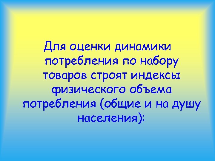 Для оценки динамики потребления по набору товаров строят индексы физического объема потребления (общие и
