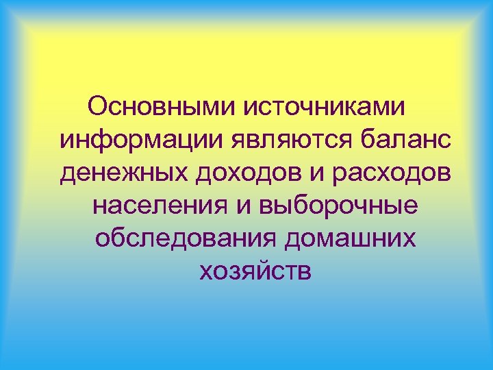 Основными источниками информации являются баланс денежных доходов и расходов населения и выборочные обследования домашних