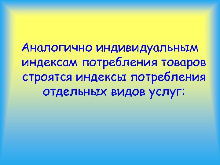 Аналогично индивидуальным индексам потребления товаров строятся индексы потребления отдельных видов услуг: 