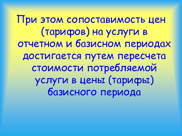 При этом сопоставимость цен (тарифов) на услуги в отчетном и базисном периодах достигается путем