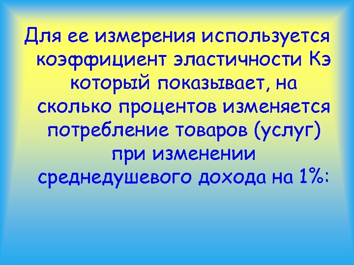 Для ее измерения используется коэффициент эластичности Кэ который показывает, на сколько процентов изменяется потребление