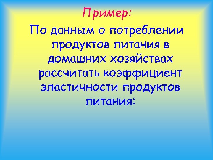Пример: По данным о потреблении продуктов питания в домашних хозяйствах рассчитать коэффициент эластичности продуктов