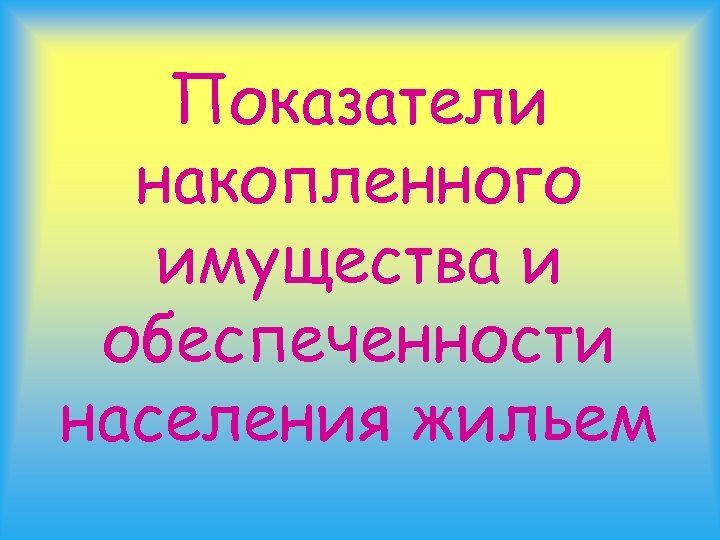 Показатели накопленного имущества и обеспеченности населения жильем 