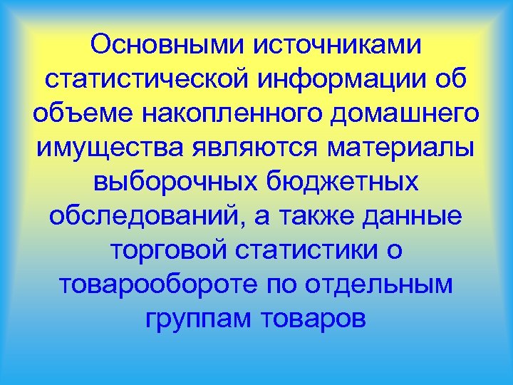 Основными источниками статистической информации об объеме накопленного домашнего имущества являются материалы выборочных бюджетных обследований,