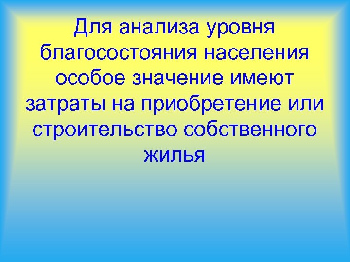 Для анализа уровня благосостояния населения особое значение имеют затраты на приобретение или строительство собственного