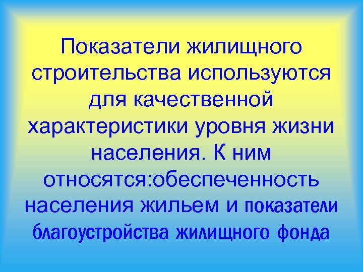 Показатели жилищного строительства используются для качественной характеристики уровня жизни населения. К ним относятся: обеспеченность