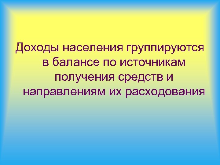 Доходы населения группируются в балансе по источникам получения средств и направлениям их расходования 