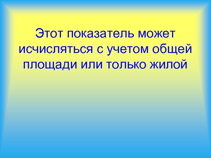 Этот показатель может исчисляться с учетом общей площади или только жилой 