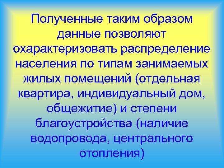 Полученные таким образом данные позволяют охарактеризовать распределение населения по типам занимаемых жилых помещений (отдельная