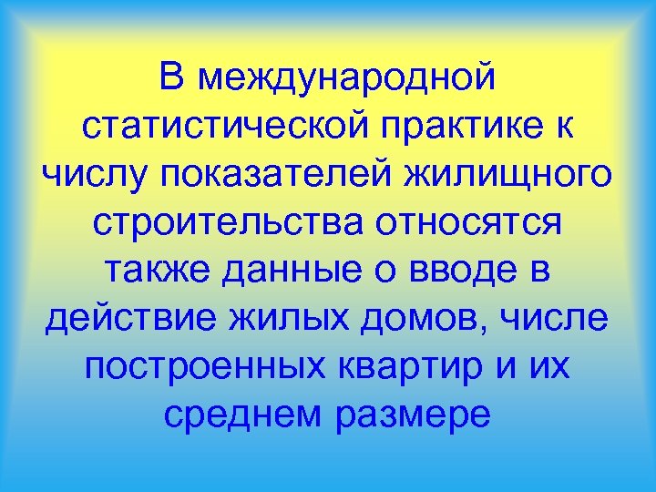 В международной статистической практике к числу показателей жилищного строительства относятся также данные о вводе