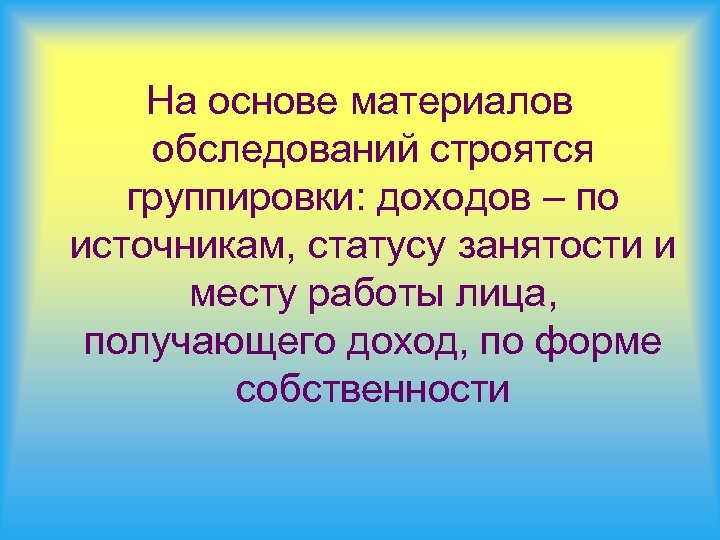 На основе материалов обследований строятся группировки: доходов – по источникам, статусу занятости и месту