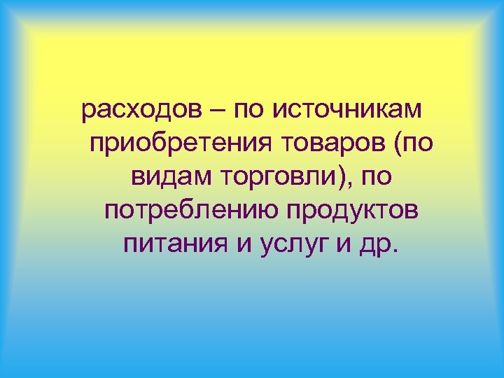 расходов – по источникам приобретения товаров (по видам торговли), по потреблению продуктов питания и