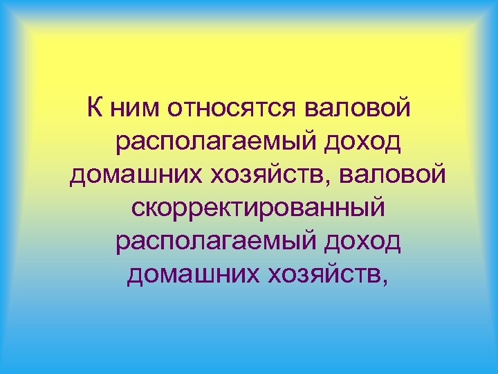 К ним относятся валовой располагаемый доход домашних хозяйств, валовой скорректированный располагаемый доход домашних хозяйств,