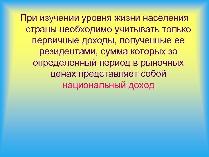 При изучении уровня жизни населения страны необходимо учитывать только первичные доходы, полученные ее резидентами,