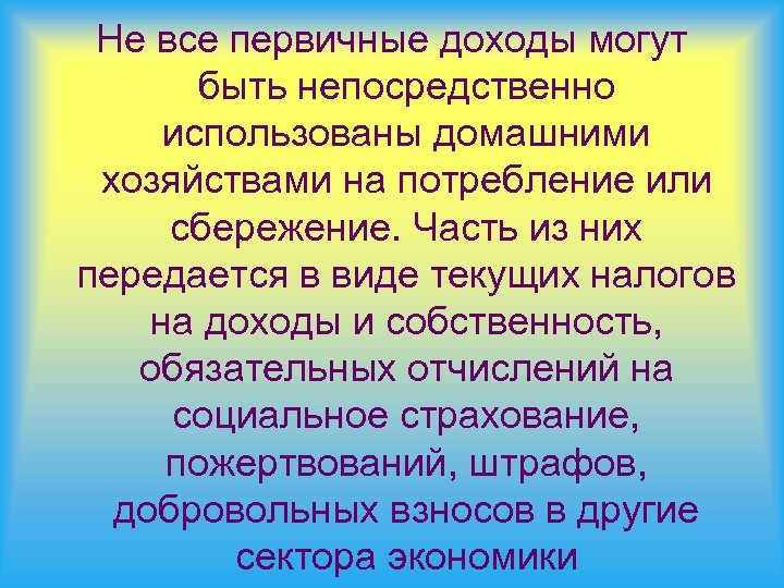 Не все первичные доходы могут быть непосредственно использованы домашними хозяйствами на потребление или сбережение.