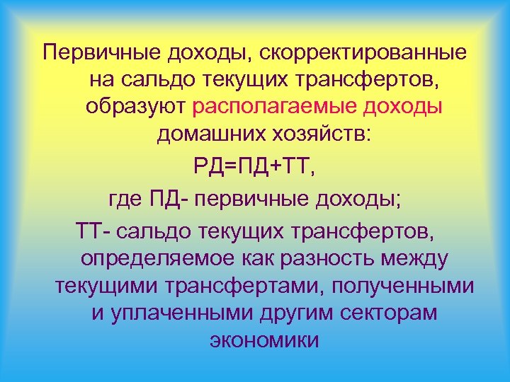 Первичные доходы, скорректированные на сальдо текущих трансфертов, образуют располагаемые доходы домашних хозяйств: РД=ПД+ТТ, где
