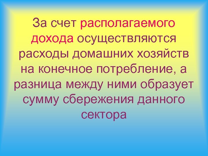 За счет располагаемого дохода осуществляются расходы домашних хозяйств на конечное потребление, а разница между