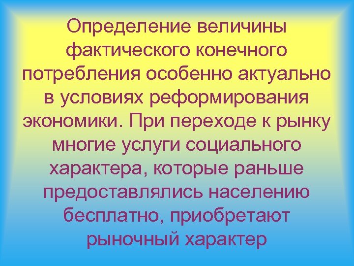Определение величины фактического конечного потребления особенно актуально в условиях реформирования экономики. При переходе к