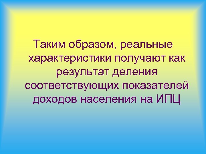 Таким образом, реальные характеристики получают как результат деления соответствующих показателей доходов населения на ИПЦ