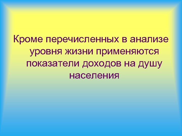Кроме перечисленных в анализе уровня жизни применяются показатели доходов на душу населения 