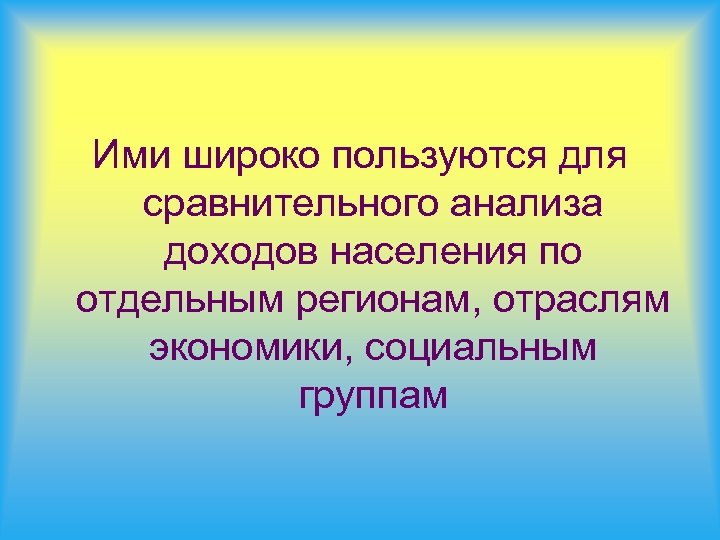 Ими широко пользуются для сравнительного анализа доходов населения по отдельным регионам, отраслям экономики, социальным