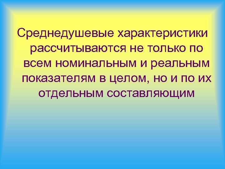 Среднедушевые характеристики рассчитываются не только по всем номинальным и реальным показателям в целом, но